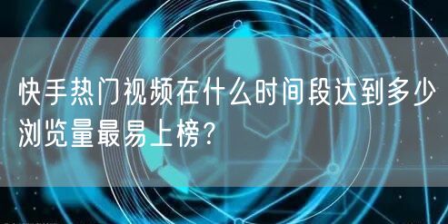 快手热门视频在什么时间段达到多少浏览量最易上榜？