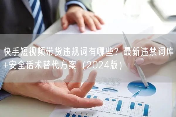 快手短视频带货违规词有哪些？最新违禁词库+安全话术替代方案（2024版）
