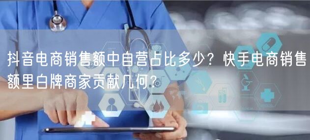 抖音电商销售额中自营占比多少？快手电商销售额里白牌商家贡献几何？