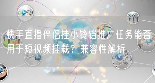快手直播伴侣挂小铃铛推广任务能否用于短视频挂载？兼容性解析