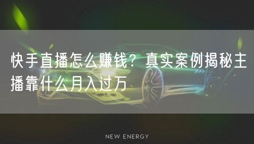 快手直播怎么赚钱？真实案例揭秘主播靠什么月入过万