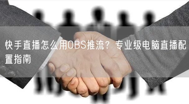 快手直播怎么用OBS推流？专业级电脑直播配置指南