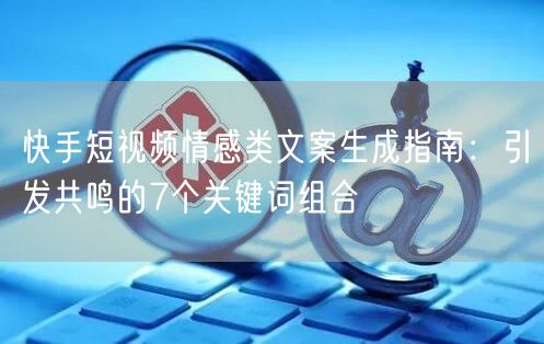 快手短视频情感类文案生成指南：引发共鸣的7个关键词组合