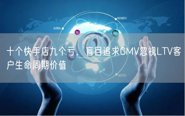 十个快手店九个亏，盲目追求GMV忽视LTV客户生命周期价值
