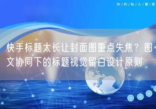 快手标题太长让封面图重点失焦？图文协同下的标题视觉留白设计原则