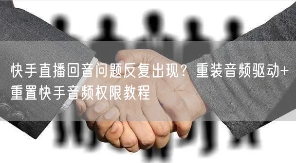 快手直播回音问题反复出现？重装音频驱动+重置快手音频权限教程
