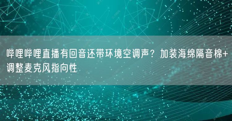 哔哩哔哩直播有回音还带环境空调声？加装海绵隔音棉+调整麦克风指向性