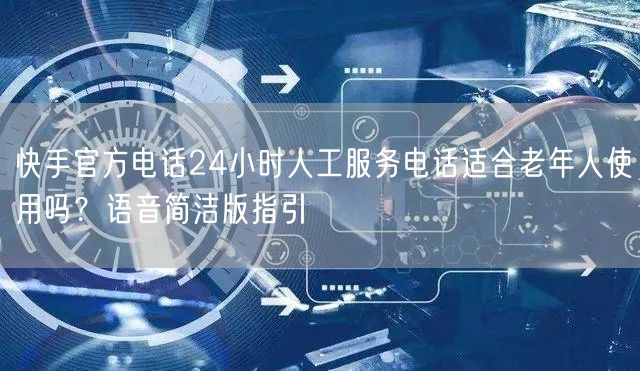 快手官方电话24小时人工服务电话适合老年人使用吗？语音简洁版指引