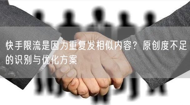 快手限流是因为重复发相似内容？原创度不足的识别与优化方案
