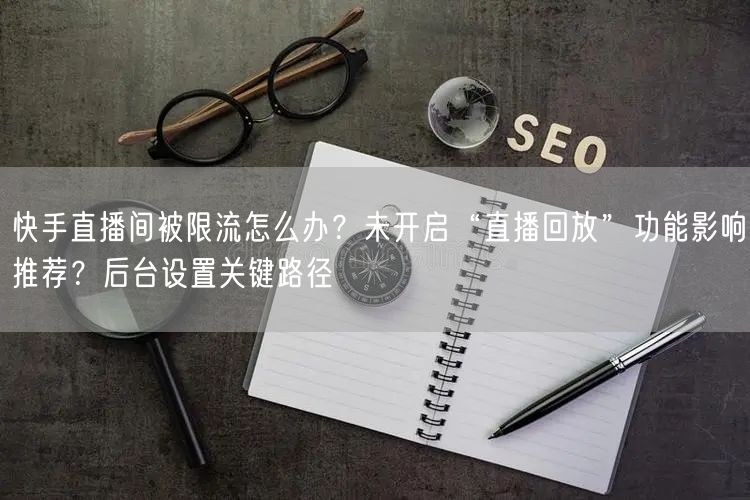 快手直播间被限流怎么办？未开启“直播回放”功能影响推荐？后台设置关键路径
