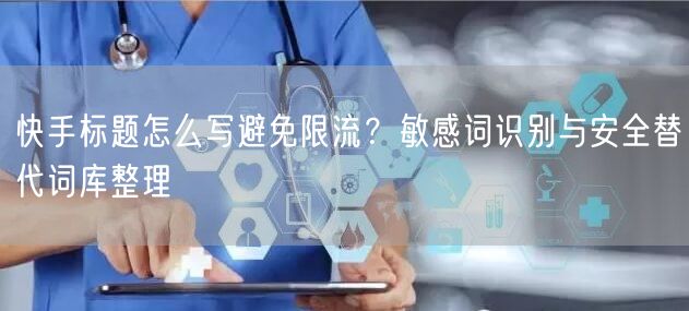 快手标题怎么写避免限流？敏感词识别与安全替代词库整理