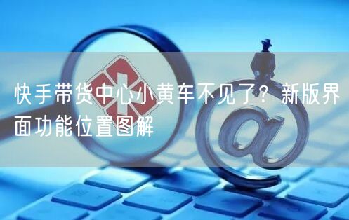 快手带货中心小黄车不见了？新版界面功能位置图解