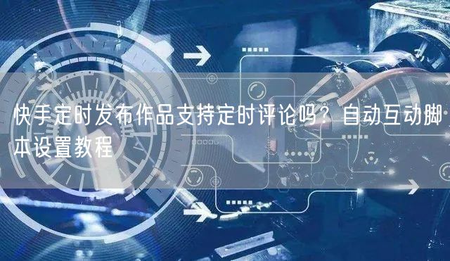 快手定时发布作品支持定时评论吗？自动互动脚本设置教程
