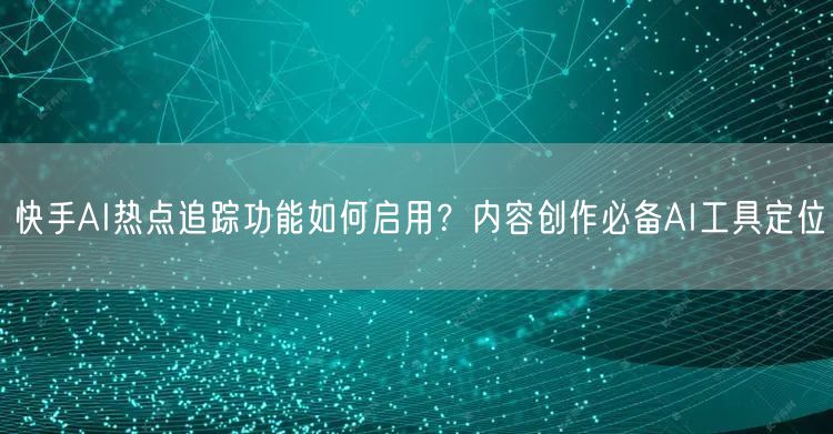 快手AI热点追踪功能如何启用？内容创作必备AI工具定位