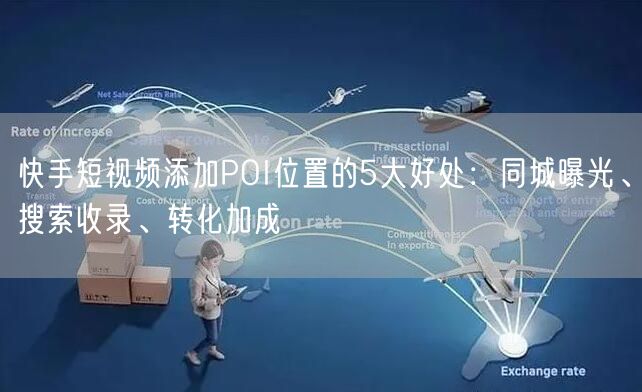 快手短视频添加POI位置的5大好处:同城曝光、搜索收录、转化加成