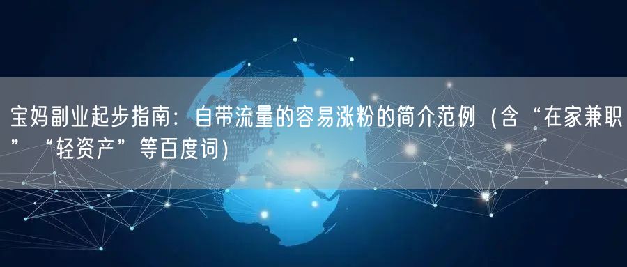 宝妈副业起步指南:自带流量的容易涨粉的简介范例(含“在家兼职”“轻资产”等百度词