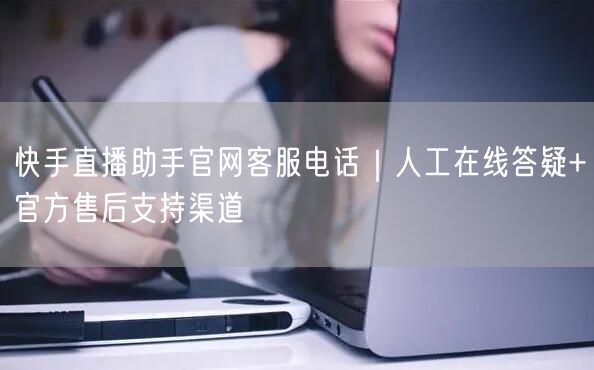 快手直播助手官网客服电话｜人工在线答疑+官方售后支持渠道