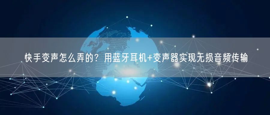 快手变声怎么弄的？用蓝牙耳机+变声器实现无损音频传输