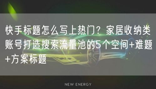 快手标题怎么写上热门？家居收纳类账号打造搜索流量池的5个空间+难题+方案标题