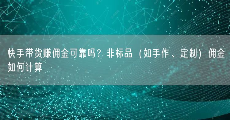 快手带货赚佣金可靠吗？非标品（如手作、定制）佣金如何计算