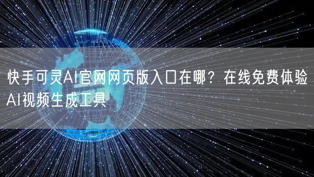 快手可灵AI官网网页版入口在哪？在线免费体验AI视频生成工具