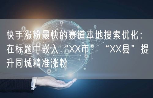 快手涨粉最快的赛道本地搜索优化：在标题中嵌入“XX市”“XX县”提升同城精准涨粉