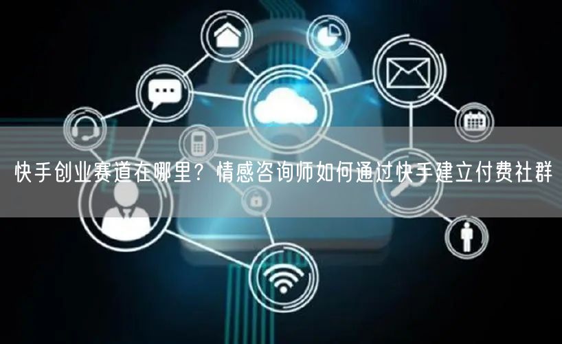 快手创业赛道在哪里？情感咨询师如何通过快手建立付费社群