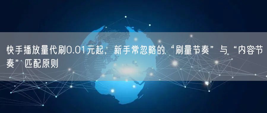 快手播放量代刷0.01元起，新手常忽略的“刷量节奏”与“内容节奏”匹配原则