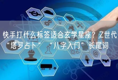 快手打什么标签适合玄学星座？Z世代“塔罗占卜”“八字入门”长尾词