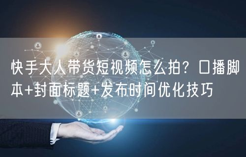 快手大人带货短视频怎么拍？口播脚本+封面标题+发布时间优化技巧