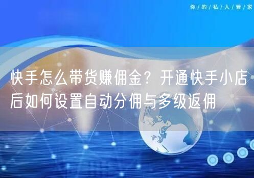 快手怎么带货赚佣金？开通快手小店后如何设置自动分佣与多级返佣