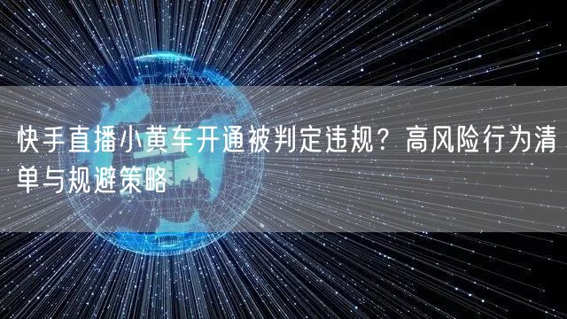 快手直播小黄车开通被判定违规？高风险行为清单与规避策略