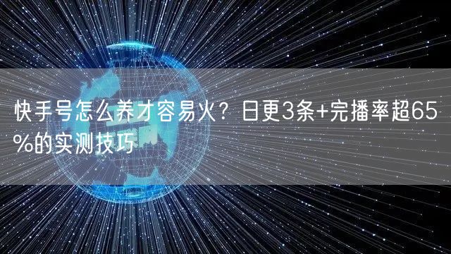 快手号怎么养才容易火?日更3条+完播率超65%的实测技巧