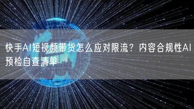 快手AI短视频带货怎么应对限流?内容合规性AI预检自查清单