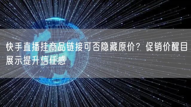 快手直播挂商品链接可否隐藏原价？促销价醒目展示提升信任感