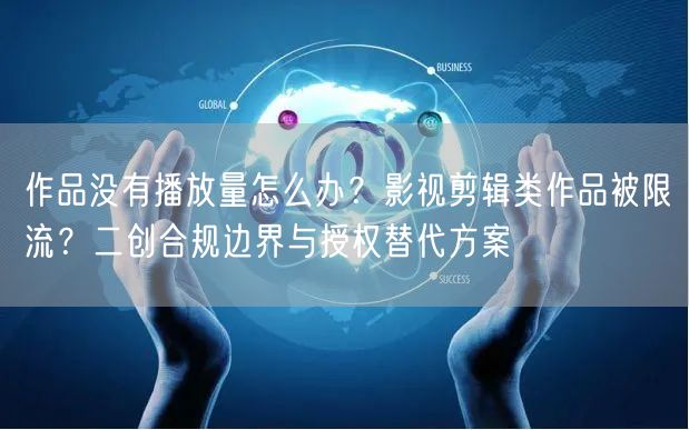 作品没有播放量怎么办？影视剪辑类作品被限流？二创合规边界与授权替代方案