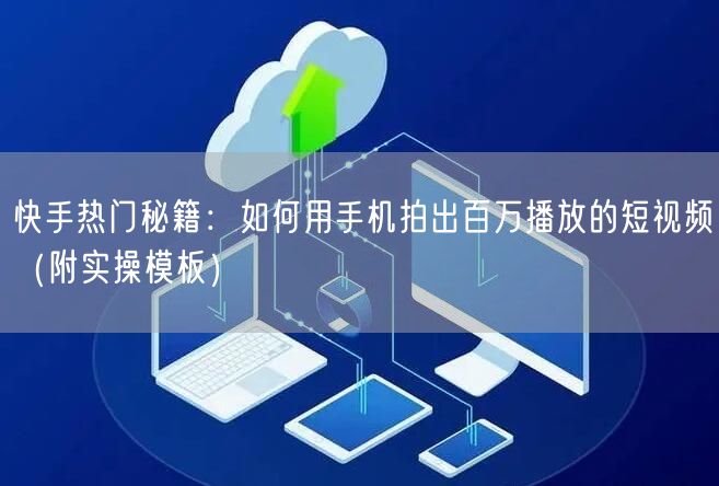 快手热门秘籍：如何用手机拍出百万播放的短视频（附实操模板）