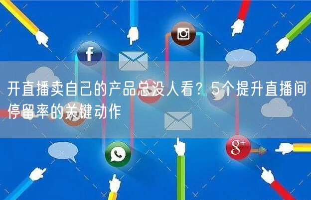 开直播卖自己的产品总没人看？5个提升直播间停留率的关键动作