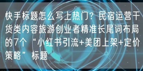 快手标题怎么写上热门？民宿运营干货类内容旅游创业者精准长尾词布局的7个“小红书引