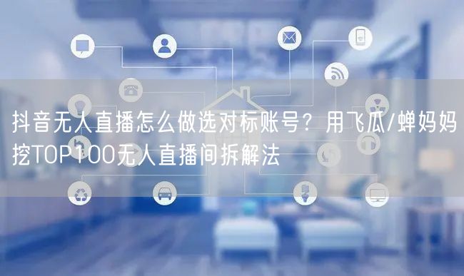 抖音无人直播怎么做选对标账号？用飞瓜/蝉妈妈挖TOP100无人直播间拆解法