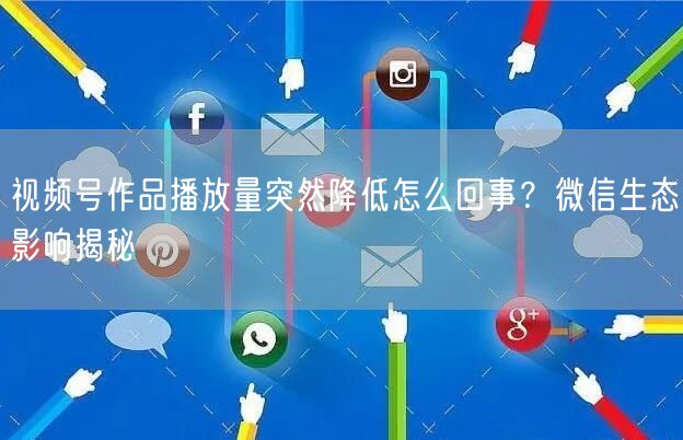 视频号作品播放量突然降低怎么回事？微信生态影响揭秘