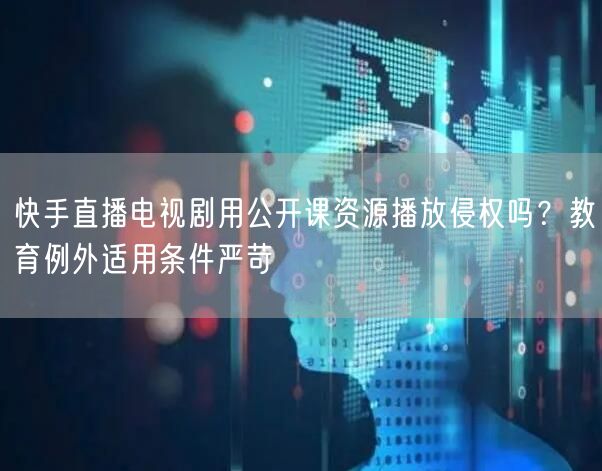 快手直播电视剧用公开课资源播放侵权吗？教育例外适用条件严苛