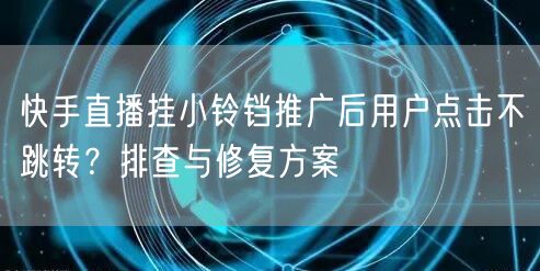 快手直播挂小铃铛推广后用户点击不跳转？排查与修复方案