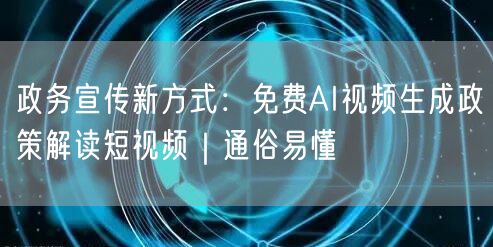 政务宣传新方式：免费AI视频生成政策解读短视频｜通俗易懂