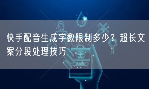 快手配音生成字数限制多少？超长文案分段处理技巧