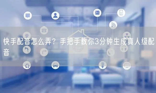 快手配音怎么弄？手把手教你3分钟生成真人级配音