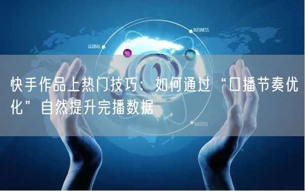 快手作品上热门技巧：如何通过“口播节奏优化”自然提升完播数据