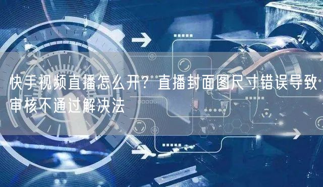 快手视频直播怎么开？直播封面图尺寸错误导致审核不通过解决法