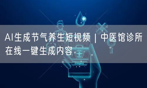 AI生成节气养生短视频｜中医馆诊所在线一键生成内容