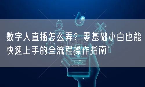 数字人直播怎么弄？零基础小白也能快速上手的全流程操作指南